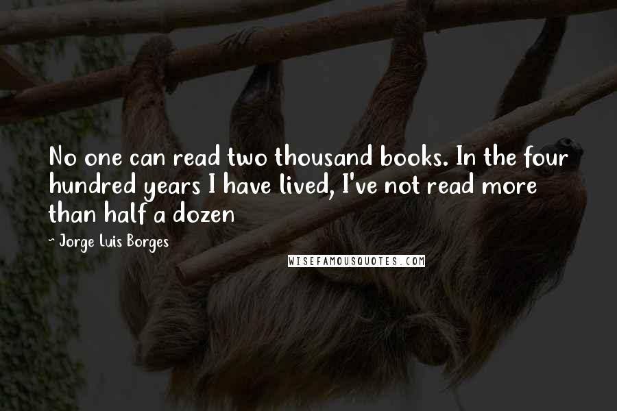 Jorge Luis Borges Quotes: No one can read two thousand books. In the four hundred years I have lived, I've not read more than half a dozen