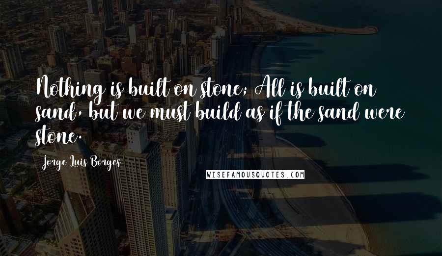 Jorge Luis Borges Quotes: Nothing is built on stone; All is built on sand, but we must build as if the sand were stone.