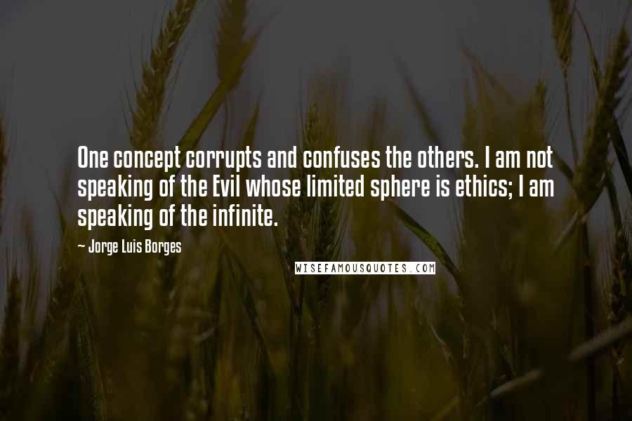 Jorge Luis Borges Quotes: One concept corrupts and confuses the others. I am not speaking of the Evil whose limited sphere is ethics; I am speaking of the infinite.