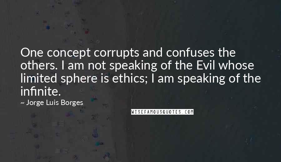 Jorge Luis Borges Quotes: One concept corrupts and confuses the others. I am not speaking of the Evil whose limited sphere is ethics; I am speaking of the infinite.