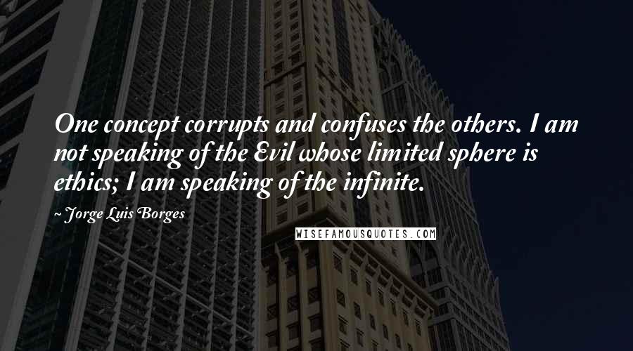 Jorge Luis Borges Quotes: One concept corrupts and confuses the others. I am not speaking of the Evil whose limited sphere is ethics; I am speaking of the infinite.