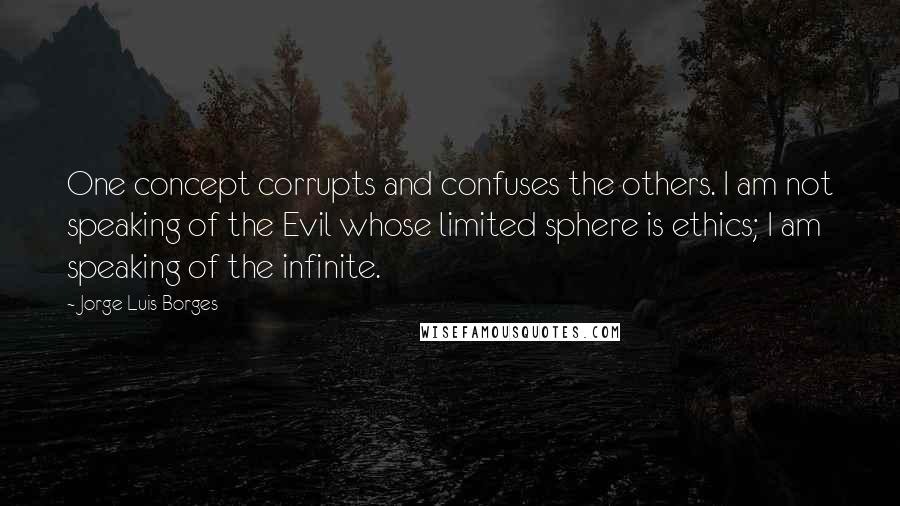 Jorge Luis Borges Quotes: One concept corrupts and confuses the others. I am not speaking of the Evil whose limited sphere is ethics; I am speaking of the infinite.