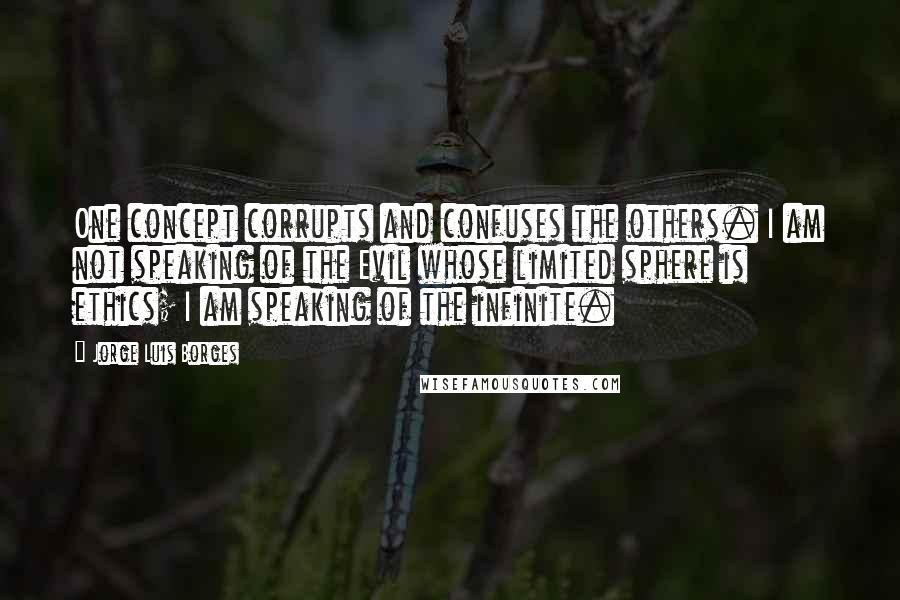 Jorge Luis Borges Quotes: One concept corrupts and confuses the others. I am not speaking of the Evil whose limited sphere is ethics; I am speaking of the infinite.