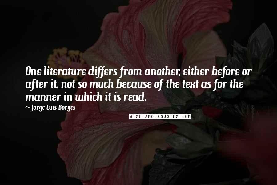 Jorge Luis Borges Quotes: One literature differs from another, either before or after it, not so much because of the text as for the manner in which it is read.