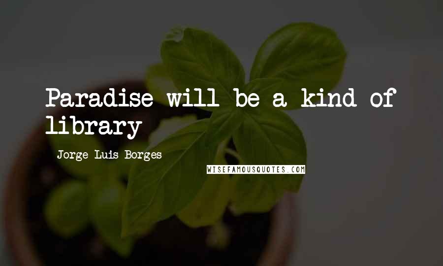 Jorge Luis Borges Quotes: Paradise will be a kind of library