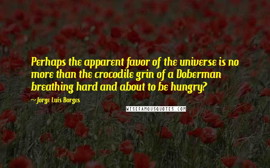 Jorge Luis Borges Quotes: Perhaps the apparent favor of the universe is no more than the crocodile grin of a Doberman breathing hard and about to be hungry?