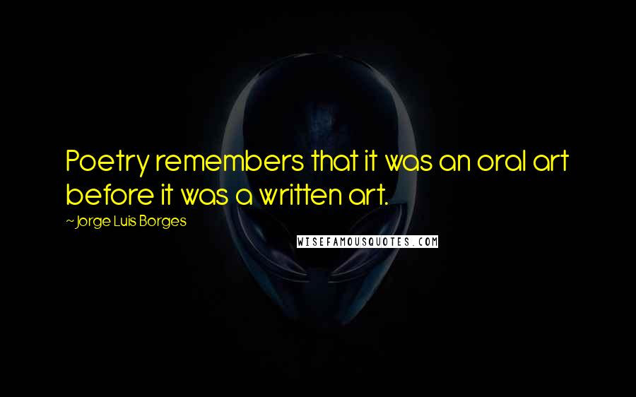 Jorge Luis Borges Quotes: Poetry remembers that it was an oral art before it was a written art.