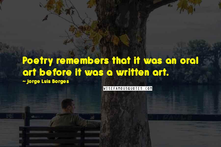 Jorge Luis Borges Quotes: Poetry remembers that it was an oral art before it was a written art.