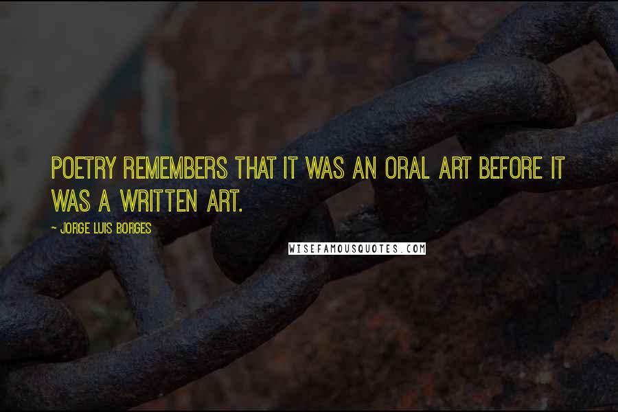 Jorge Luis Borges Quotes: Poetry remembers that it was an oral art before it was a written art.