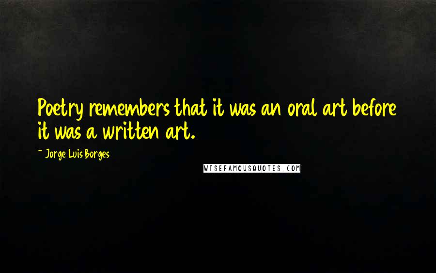 Jorge Luis Borges Quotes: Poetry remembers that it was an oral art before it was a written art.