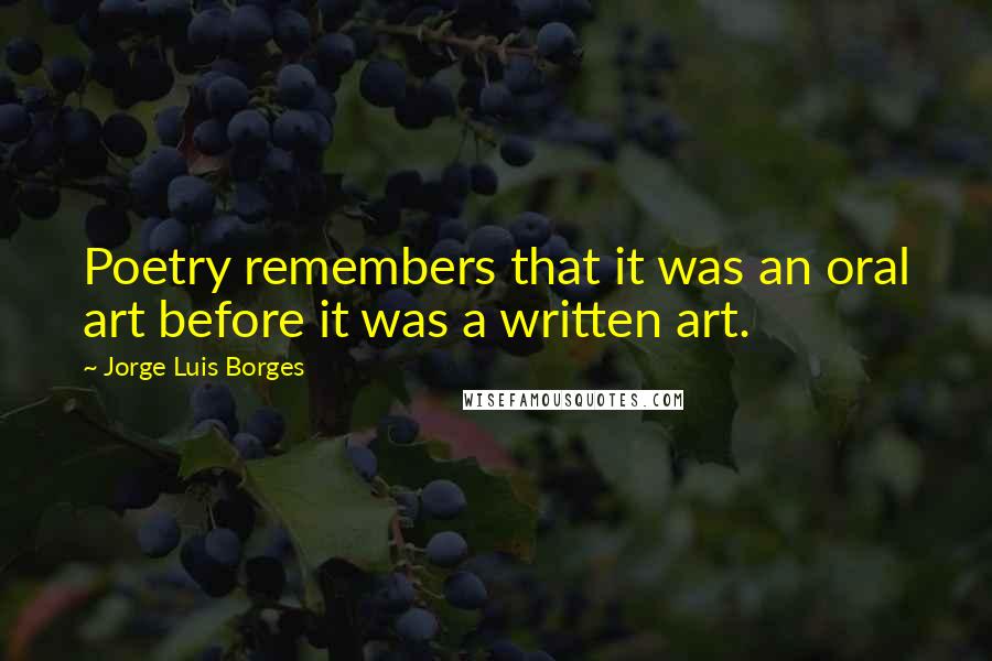 Jorge Luis Borges Quotes: Poetry remembers that it was an oral art before it was a written art.