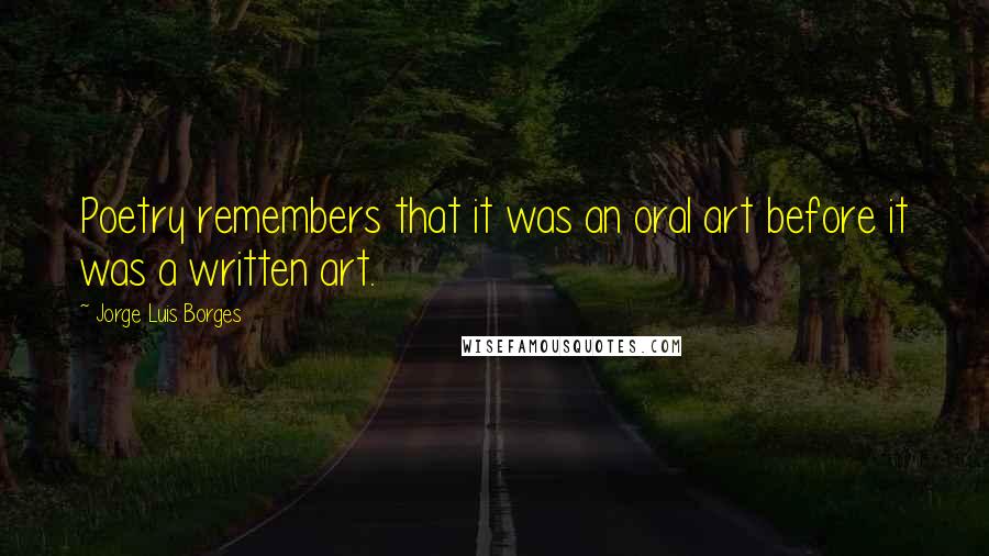 Jorge Luis Borges Quotes: Poetry remembers that it was an oral art before it was a written art.