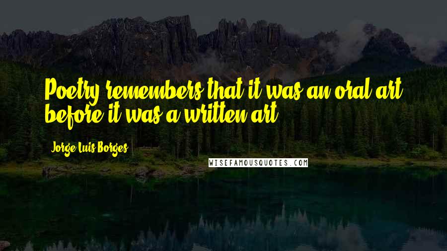 Jorge Luis Borges Quotes: Poetry remembers that it was an oral art before it was a written art.