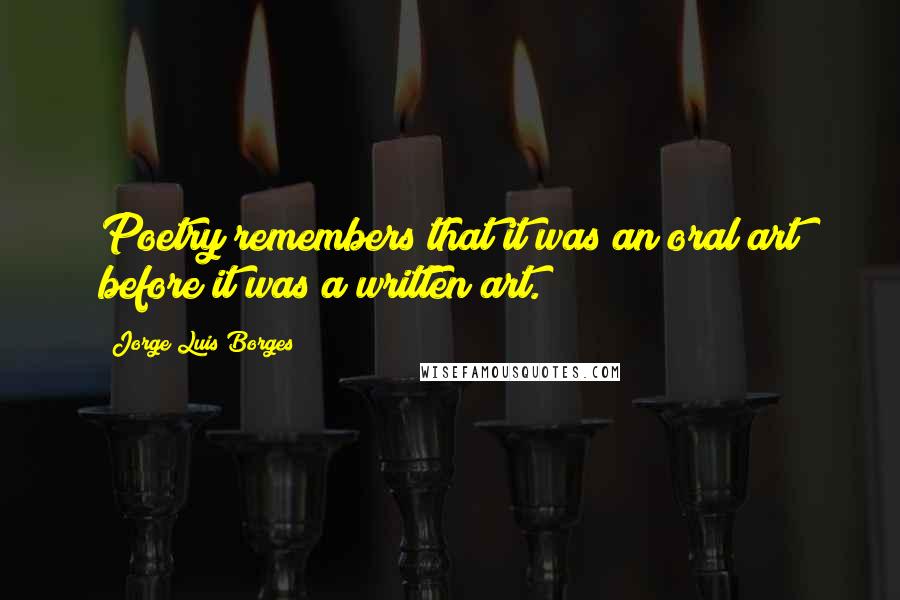 Jorge Luis Borges Quotes: Poetry remembers that it was an oral art before it was a written art.