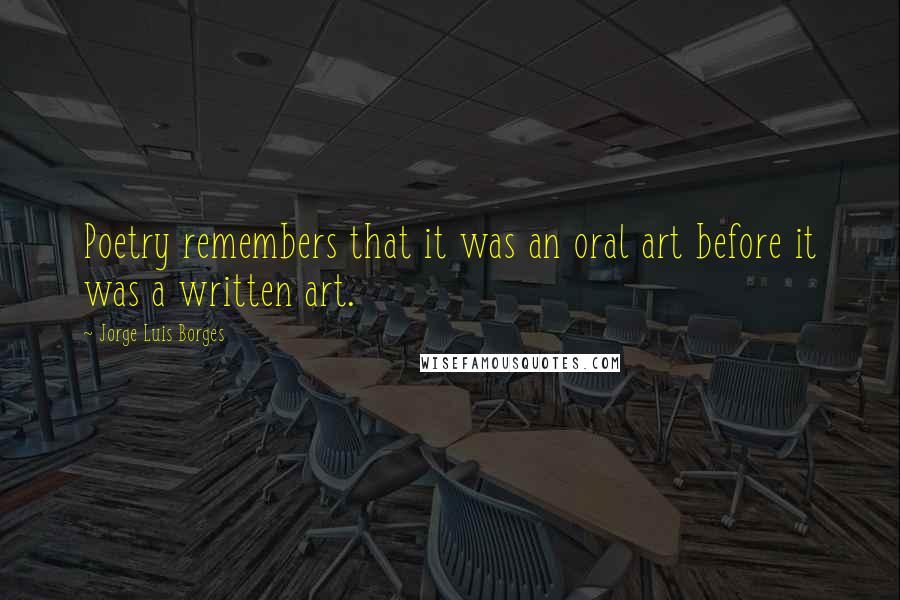 Jorge Luis Borges Quotes: Poetry remembers that it was an oral art before it was a written art.