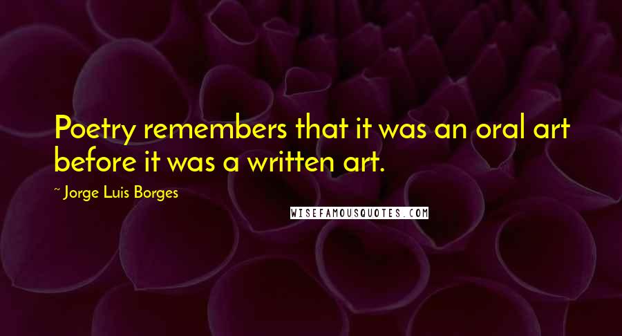 Jorge Luis Borges Quotes: Poetry remembers that it was an oral art before it was a written art.