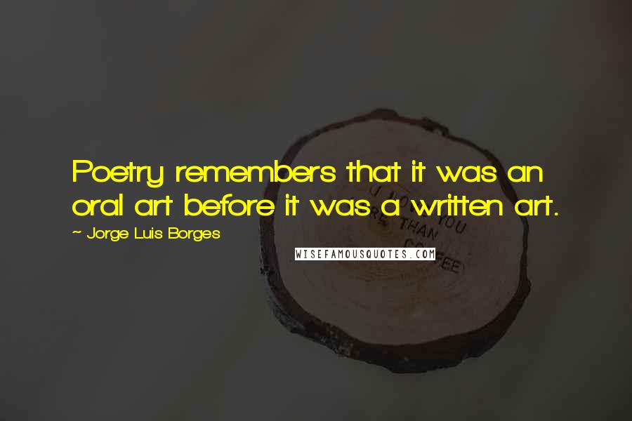 Jorge Luis Borges Quotes: Poetry remembers that it was an oral art before it was a written art.