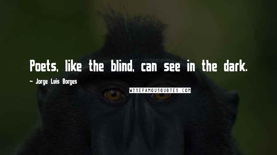 Jorge Luis Borges Quotes: Poets, like the blind, can see in the dark.