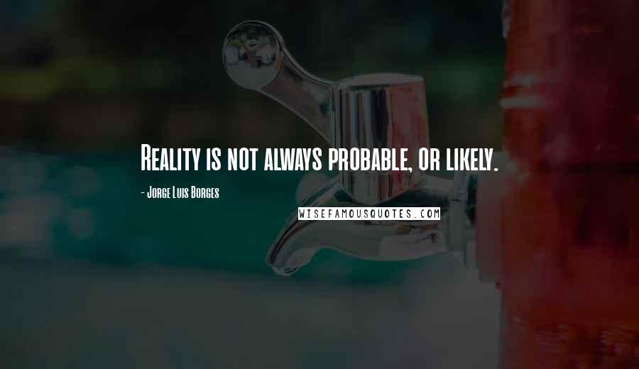 Jorge Luis Borges Quotes: Reality is not always probable, or likely.