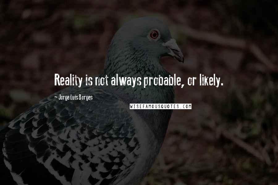 Jorge Luis Borges Quotes: Reality is not always probable, or likely.