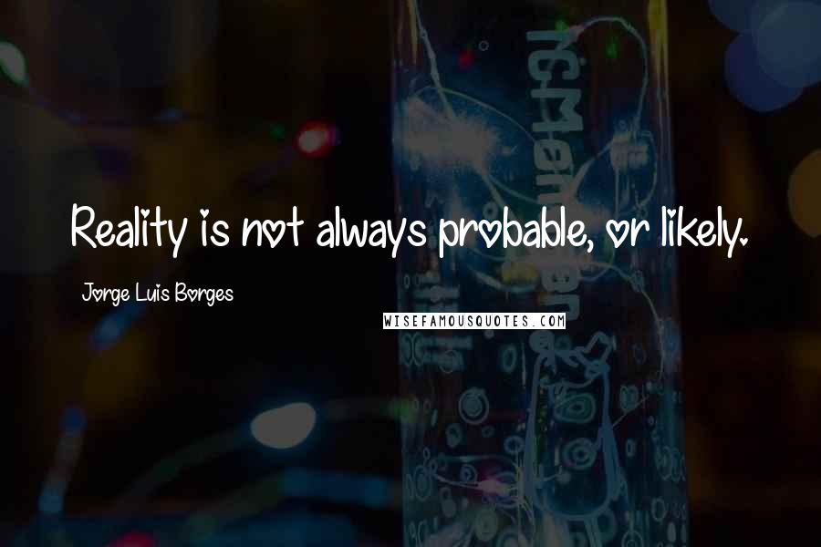 Jorge Luis Borges Quotes: Reality is not always probable, or likely.