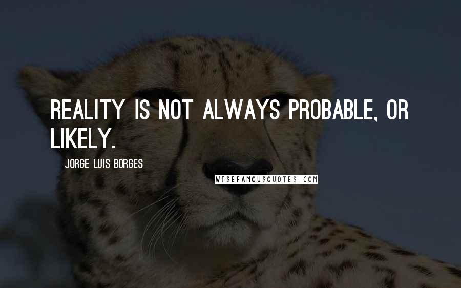 Jorge Luis Borges Quotes: Reality is not always probable, or likely.