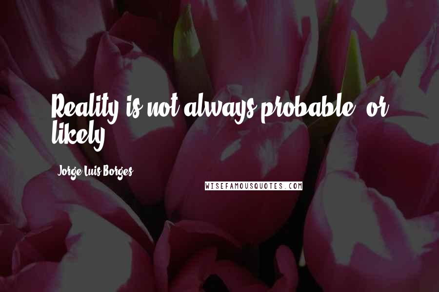 Jorge Luis Borges Quotes: Reality is not always probable, or likely.