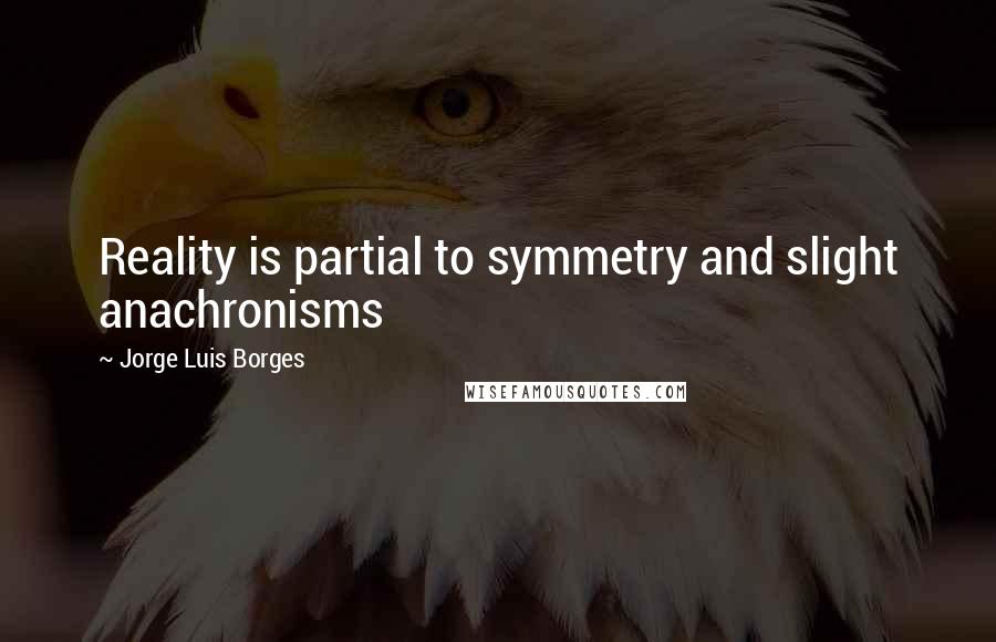 Jorge Luis Borges Quotes: Reality is partial to symmetry and slight anachronisms
