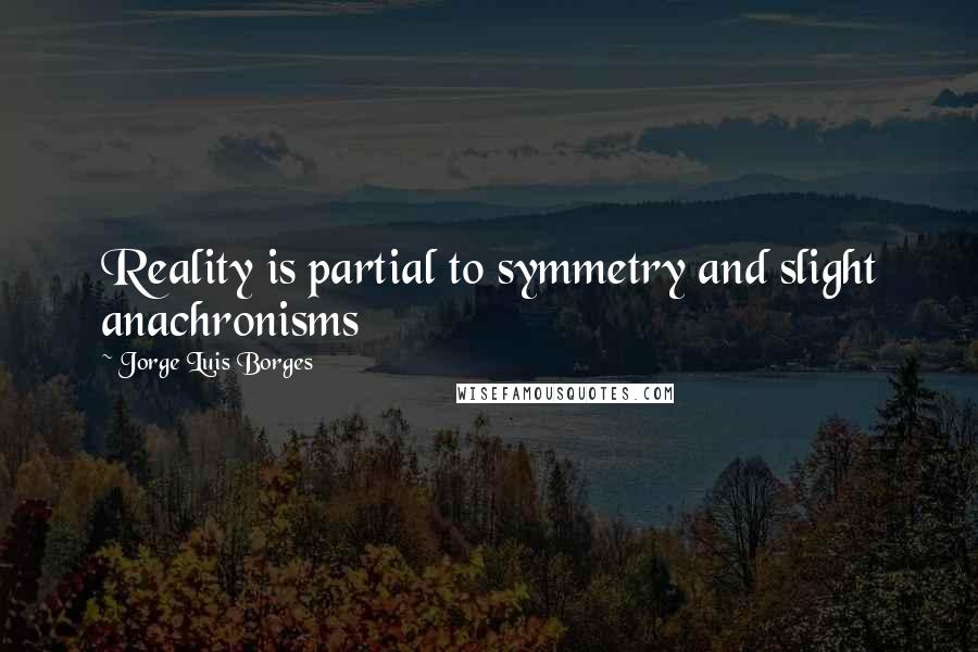 Jorge Luis Borges Quotes: Reality is partial to symmetry and slight anachronisms