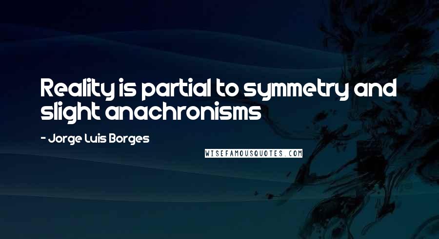 Jorge Luis Borges Quotes: Reality is partial to symmetry and slight anachronisms