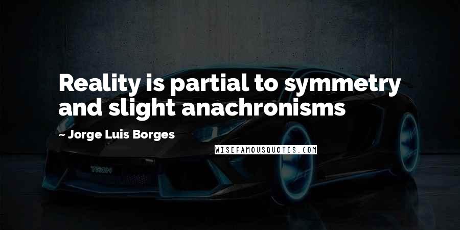 Jorge Luis Borges Quotes: Reality is partial to symmetry and slight anachronisms