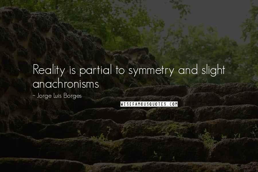 Jorge Luis Borges Quotes: Reality is partial to symmetry and slight anachronisms
