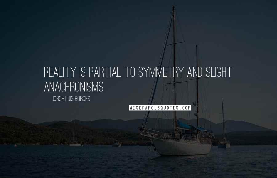 Jorge Luis Borges Quotes: Reality is partial to symmetry and slight anachronisms