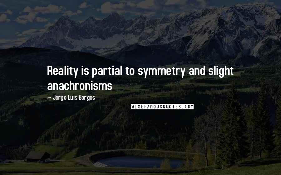 Jorge Luis Borges Quotes: Reality is partial to symmetry and slight anachronisms