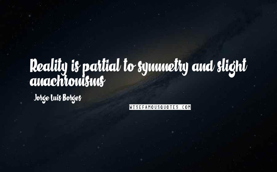 Jorge Luis Borges Quotes: Reality is partial to symmetry and slight anachronisms