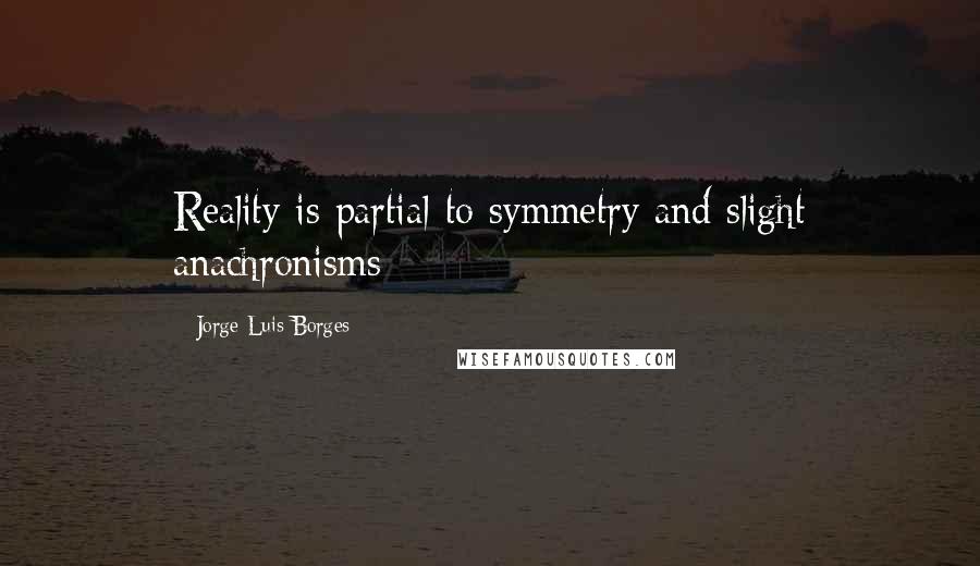 Jorge Luis Borges Quotes: Reality is partial to symmetry and slight anachronisms