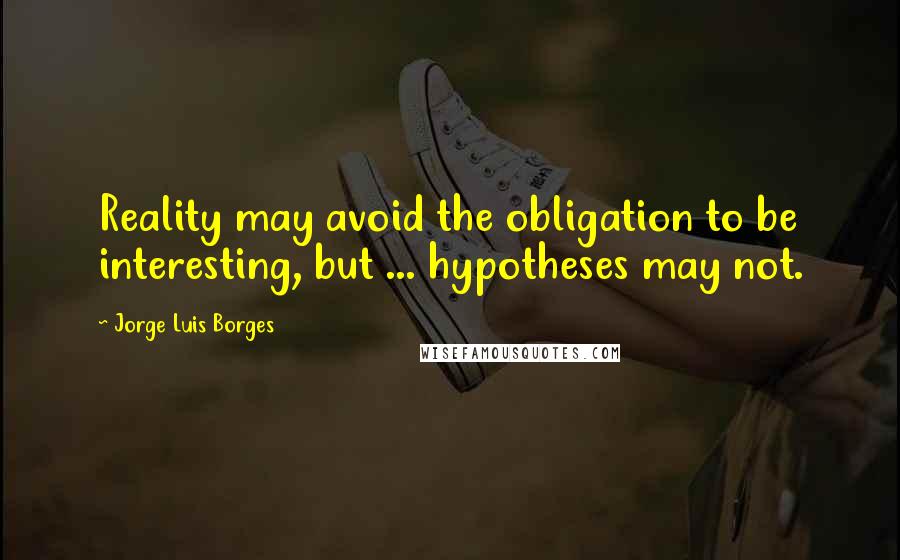Jorge Luis Borges Quotes: Reality may avoid the obligation to be interesting, but ... hypotheses may not.