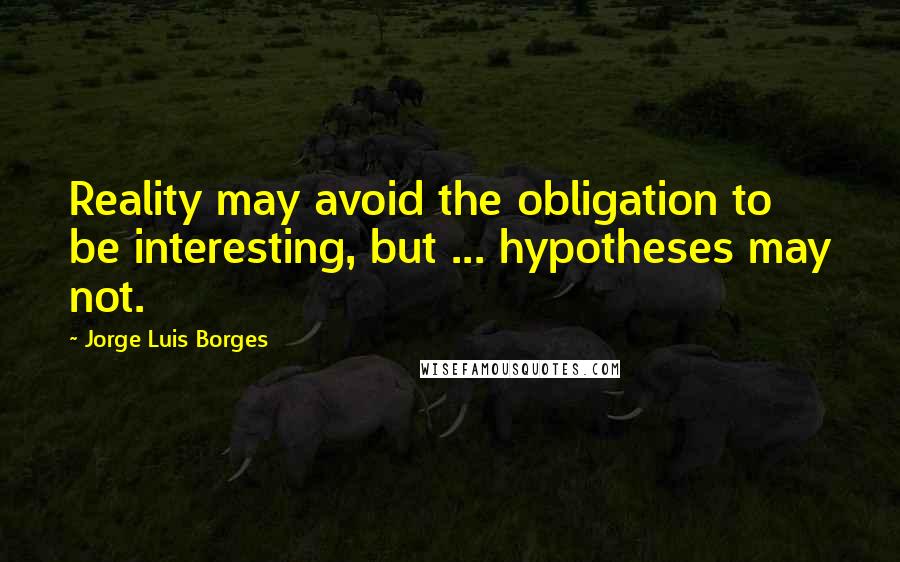 Jorge Luis Borges Quotes: Reality may avoid the obligation to be interesting, but ... hypotheses may not.