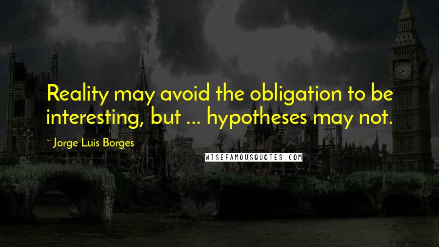 Jorge Luis Borges Quotes: Reality may avoid the obligation to be interesting, but ... hypotheses may not.