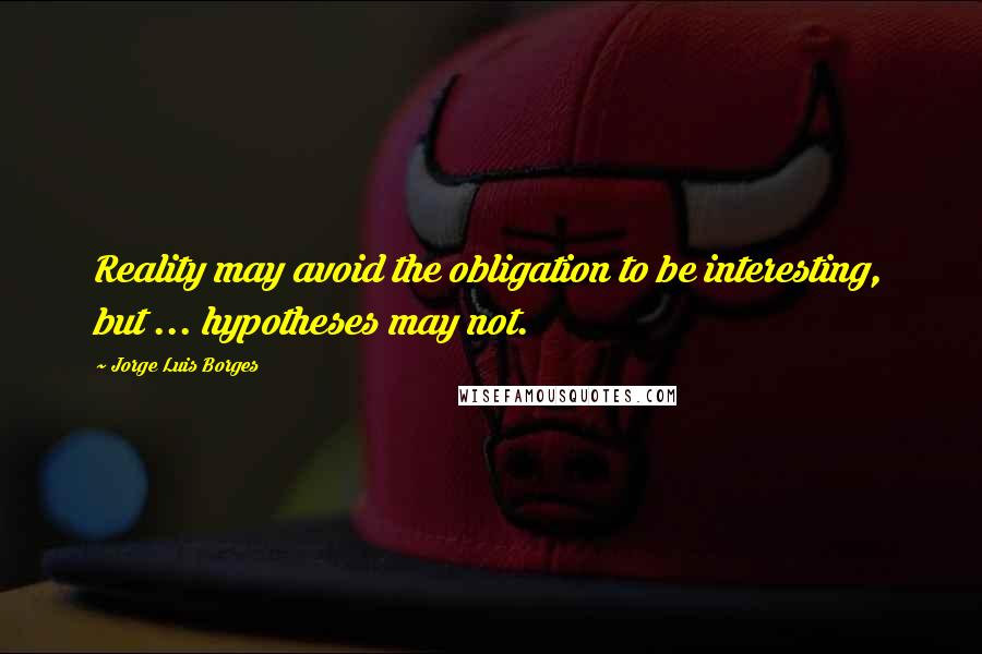 Jorge Luis Borges Quotes: Reality may avoid the obligation to be interesting, but ... hypotheses may not.