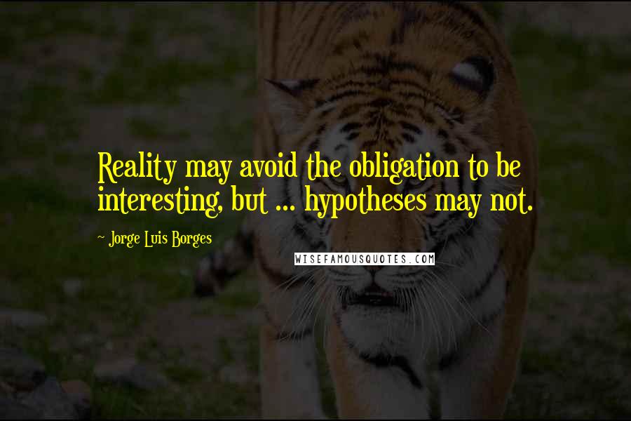 Jorge Luis Borges Quotes: Reality may avoid the obligation to be interesting, but ... hypotheses may not.