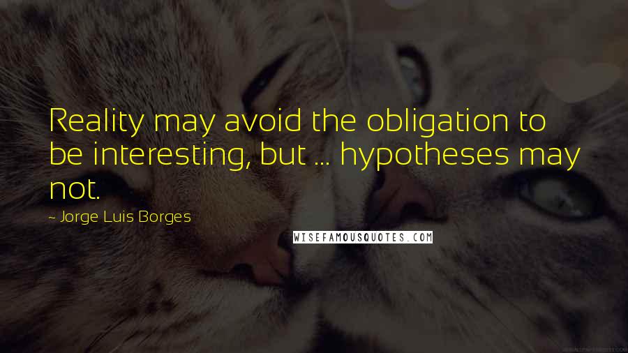 Jorge Luis Borges Quotes: Reality may avoid the obligation to be interesting, but ... hypotheses may not.