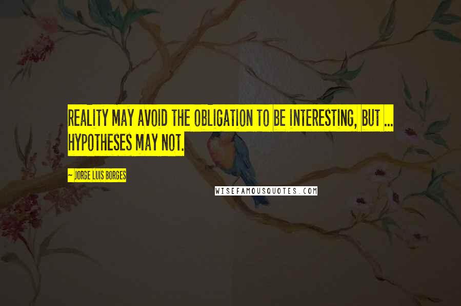 Jorge Luis Borges Quotes: Reality may avoid the obligation to be interesting, but ... hypotheses may not.