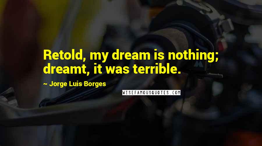 Jorge Luis Borges Quotes: Retold, my dream is nothing; dreamt, it was terrible.