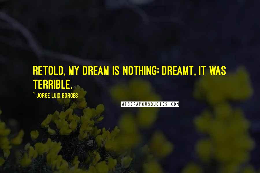 Jorge Luis Borges Quotes: Retold, my dream is nothing; dreamt, it was terrible.