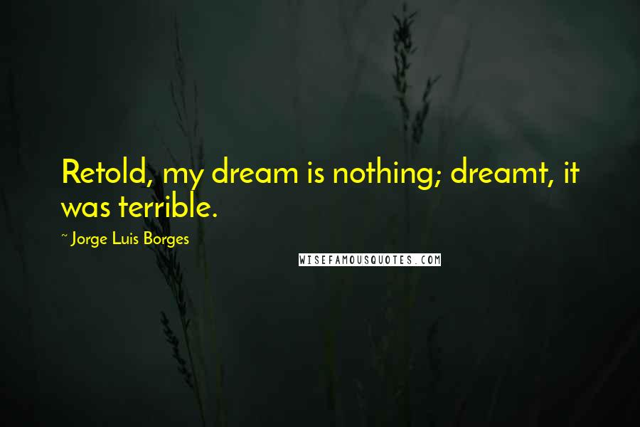 Jorge Luis Borges Quotes: Retold, my dream is nothing; dreamt, it was terrible.