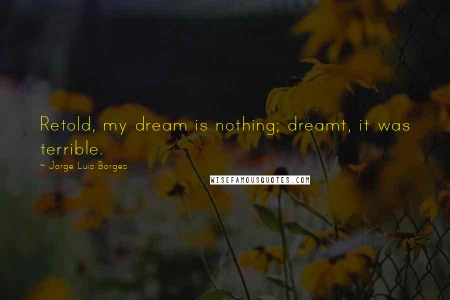 Jorge Luis Borges Quotes: Retold, my dream is nothing; dreamt, it was terrible.