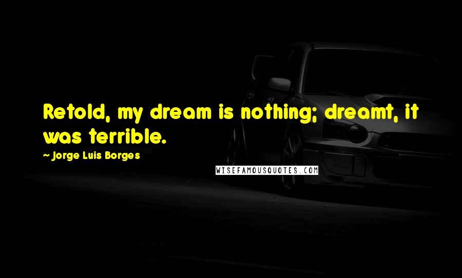 Jorge Luis Borges Quotes: Retold, my dream is nothing; dreamt, it was terrible.