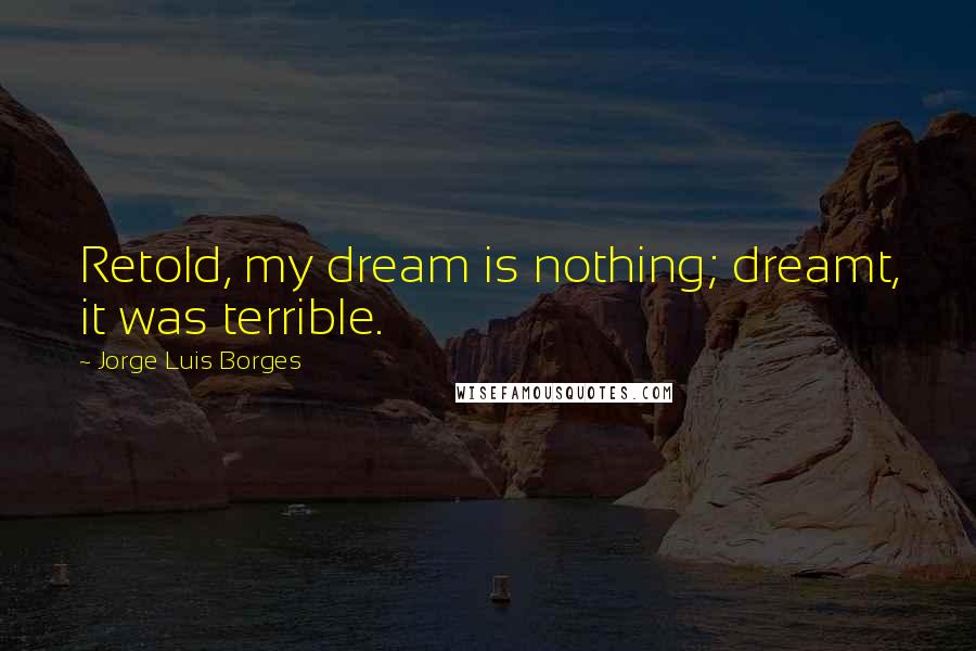 Jorge Luis Borges Quotes: Retold, my dream is nothing; dreamt, it was terrible.