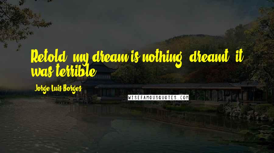 Jorge Luis Borges Quotes: Retold, my dream is nothing; dreamt, it was terrible.